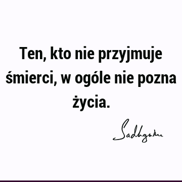 Ten, kto nie przyjmuje śmierci, w ogóle nie pozna ż