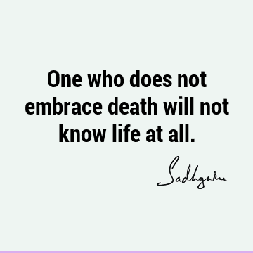 One who does not embrace death will not know life at