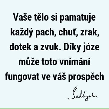 Vaše tělo si pamatuje každý pach, chuť, zrak, dotek a zvuk. Díky józe může toto vnímání fungovat ve váš prospě