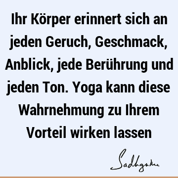 Ihr Körper erinnert sich an jeden Geruch, Geschmack, Anblick, jede Berührung und jeden Ton. Yoga kann diese Wahrnehmung zu Ihrem Vorteil wirken