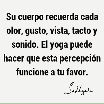 Su cuerpo recuerda cada olor, gusto, vista, tacto y sonido. El yoga puede hacer que esta percepción funcione a tu