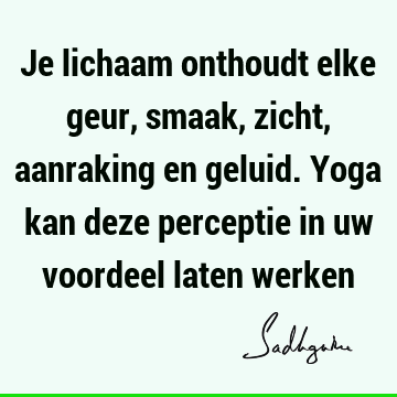 Je lichaam onthoudt elke geur, smaak, zicht, aanraking en geluid. Yoga kan deze perceptie in uw voordeel laten