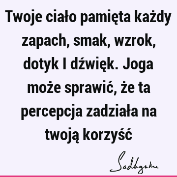 Twoje ciało pamięta każdy zapach, smak, wzrok, dotyk i dźwięk. Joga może sprawić, że ta percepcja zadziała na twoją korzyść