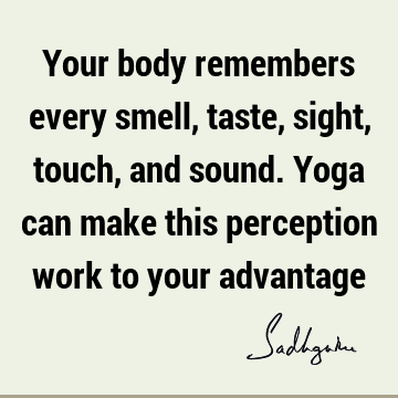 Your body remembers every smell, taste, sight, touch, and sound. Yoga can make this perception work to your