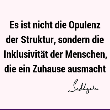 Es ist nicht die Opulenz der Struktur, sondern die Inklusivität der Menschen, die ein Zuhause