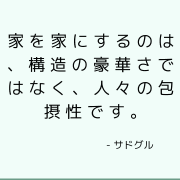 家を家にするのは、構造の豪華さではなく、人々の包摂性です。