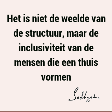 Het is niet de weelde van de structuur, maar de inclusiviteit van de mensen die een thuis