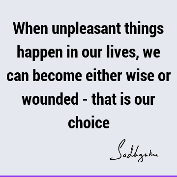When unpleasant things happen in our lives, we can become either wise or wounded - that is our