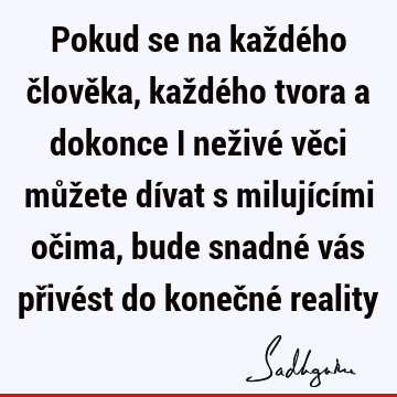 Pokud se na každého člověka, každého tvora a dokonce i neživé věci můžete dívat s milujícími očima, bude snadné vás přivést do konečné