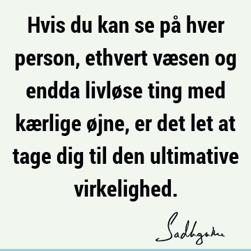 Hvis du kan se på hver person, ethvert væsen og endda livløse ting med kærlige øjne, er det let at tage dig til den ultimative