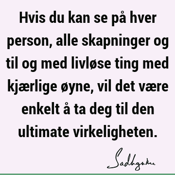 Hvis du kan se på hver person, alle skapninger og til og med livløse ting med kjærlige øyne, vil det være enkelt å ta deg til den ultimate