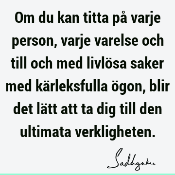 Om du kan titta på varje person, varje varelse och till och med livlösa saker med kärleksfulla ögon, blir det lätt att ta dig till den ultimata