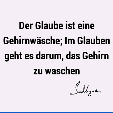 Der Glaube ist eine Gehirnwäsche; Im Glauben geht es darum, das Gehirn zu