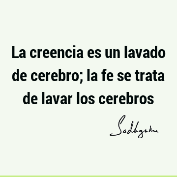 La creencia es un lavado de cerebro; la fe se trata de lavar los