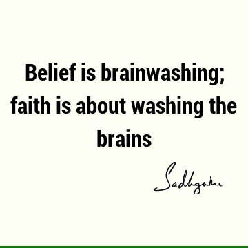Belief is brainwashing; faith is about washing the