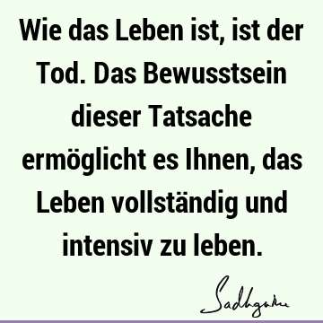 Wie das Leben ist, ist der Tod. Das Bewusstsein dieser Tatsache ermöglicht es Ihnen, das Leben vollständig und intensiv zu