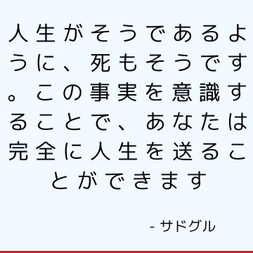 人生がそうであるように、死もそうです。 この事実を意識することで、あなたは完全に人生を送ることができます