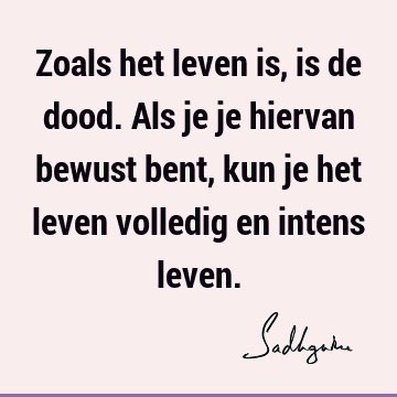 Zoals het leven is, is de dood. Als je je hiervan bewust bent, kun je het leven volledig en intens