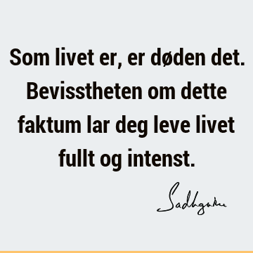 Som livet er, er døden det. Bevisstheten om dette faktum lar deg leve livet fullt og