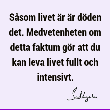 Såsom livet är är döden det. Medvetenheten om detta faktum gör att du kan leva livet fullt och