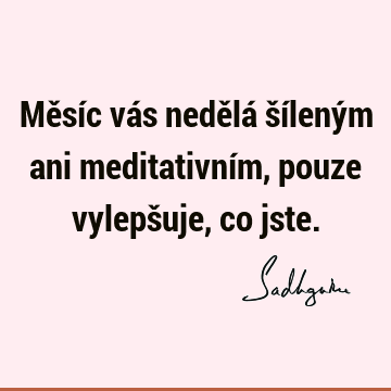 Měsíc vás nedělá šíleným ani meditativním, pouze vylepšuje, co