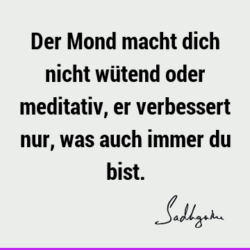 Der Mond macht dich nicht wütend oder meditativ, er verbessert nur, was auch immer du