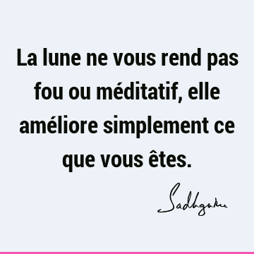 La lune ne vous rend pas fou ou méditatif, elle améliore simplement ce que vous ê