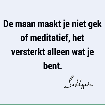 De maan maakt je niet gek of meditatief, het versterkt alleen wat je