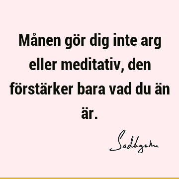 Månen gör dig inte arg eller meditativ, den förstärker bara vad du än ä