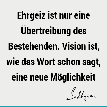 Ehrgeiz ist nur eine Übertreibung des Bestehenden. Vision ist, wie das Wort schon sagt, eine neue Mö