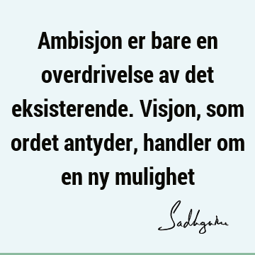 Ambisjon er bare en overdrivelse av det eksisterende. Visjon, som ordet antyder, handler om en ny