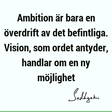 Ambition är bara en överdrift av det befintliga. Vision, som ordet antyder, handlar om en ny mö