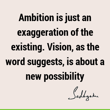 Ambition is just an exaggeration of the existing. Vision, as the word suggests, is about a new