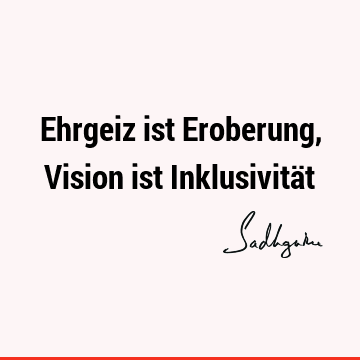 Ehrgeiz ist Eroberung, Vision ist Inklusivitä