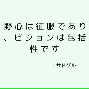 野心は征服であり、ビジョンは包括性です