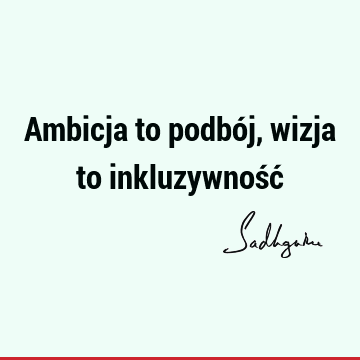 Ambicja to podbój, wizja to inkluzywność