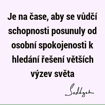 Je na čase, aby se vůdčí schopnosti posunuly od osobní spokojenosti k hledání řešení větších výzev svě