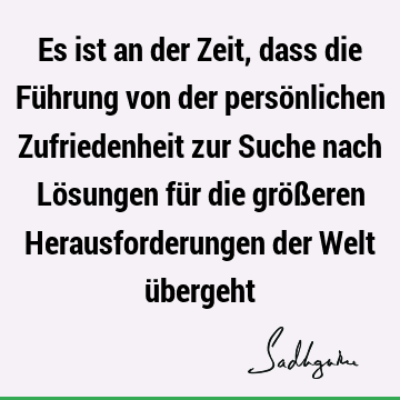 Es ist an der Zeit, dass die Führung von der persönlichen Zufriedenheit zur Suche nach Lösungen für die größeren Herausforderungen der Welt ü