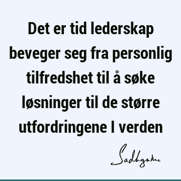 Det er tid lederskap beveger seg fra personlig tilfredshet til å søke løsninger til de større utfordringene i