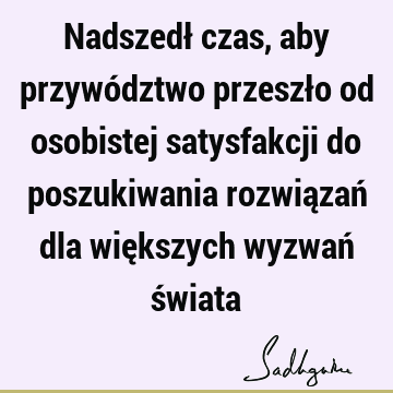 Nadszedł czas, aby przywództwo przeszło od osobistej satysfakcji do poszukiwania rozwiązań dla większych wyzwań ś