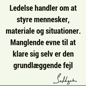 Ledelse handler om at styre mennesker, materiale og situationer. Manglende evne til at klare sig selv er den grundlæggende