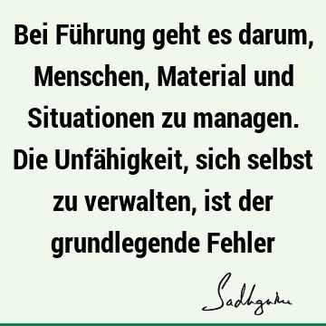 Bei Führung geht es darum, Menschen, Material und Situationen zu managen. Die Unfähigkeit, sich selbst zu verwalten, ist der grundlegende F