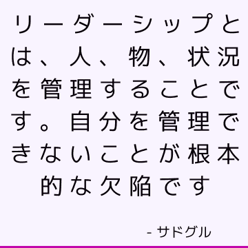 リーダーシップとは、人、物、状況を管理することです。 自分を管理できないことが根本的な欠陥です