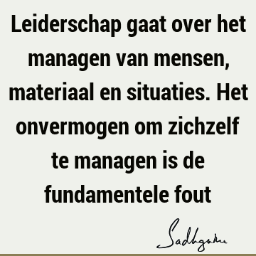 Leiderschap gaat over het managen van mensen, materiaal en situaties. Het onvermogen om zichzelf te managen is de fundamentele