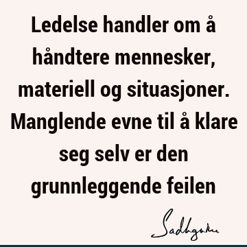 Ledelse handler om å håndtere mennesker, materiell og situasjoner. Manglende evne til å klare seg selv er den grunnleggende