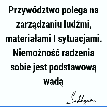 Przywództwo polega na zarządzaniu ludźmi, materiałami i sytuacjami. Niemożność radzenia sobie jest podstawową wadą