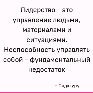 Лидерство - это управление людьми, материалами и ситуациями. Неспособность управлять собой - фундаментальный недостаток