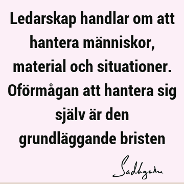 Ledarskap handlar om att hantera människor, material och situationer. Oförmågan att hantera sig själv är den grundläggande