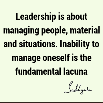 Leadership  is about managing people, material and situations. Inability to manage oneself is the fundamental