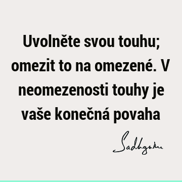 Uvolněte svou touhu; omezit to na omezené. V neomezenosti touhy je vaše konečná